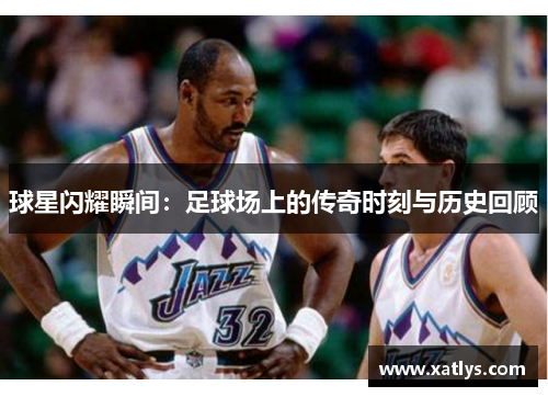 球星闪耀瞬间：足球场上的传奇时刻与历史回顾