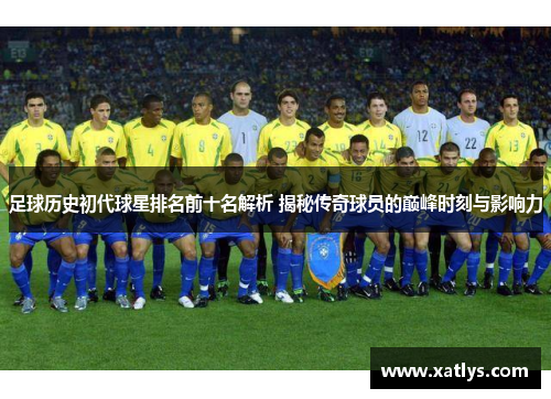 足球历史初代球星排名前十名解析 揭秘传奇球员的巅峰时刻与影响力