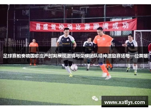 足球赛前奏响国歌庄严时刻展现激情与荣耀团队精神激励赛场每一位英雄