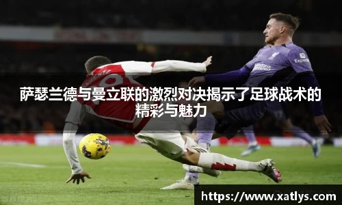 银河萨瑟兰德与曼立联的激烈对决揭示了足球战术的精彩与魅力